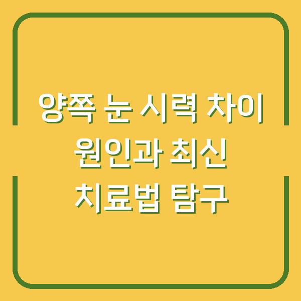 양쪽 눈 시력 차이 원인과 최신 치료법 탐구