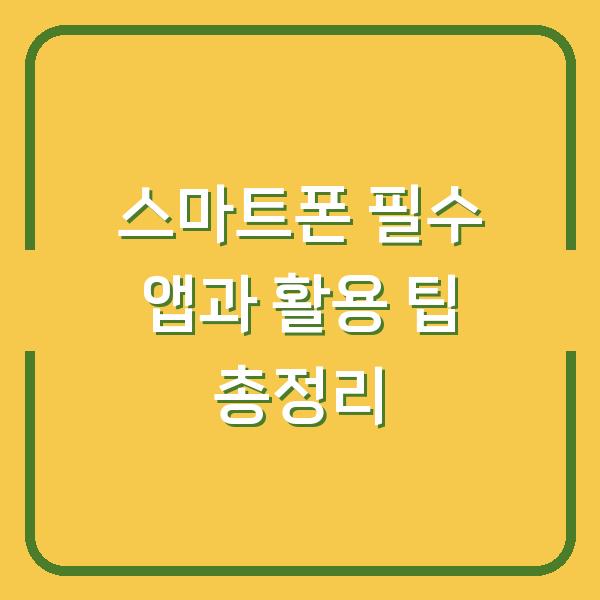 스마트폰 필수 앱과 활용 팁 총정리