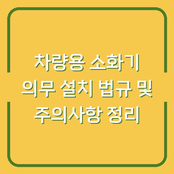 차량용 소화기 의무 설치 법규 및 주의사항 정리