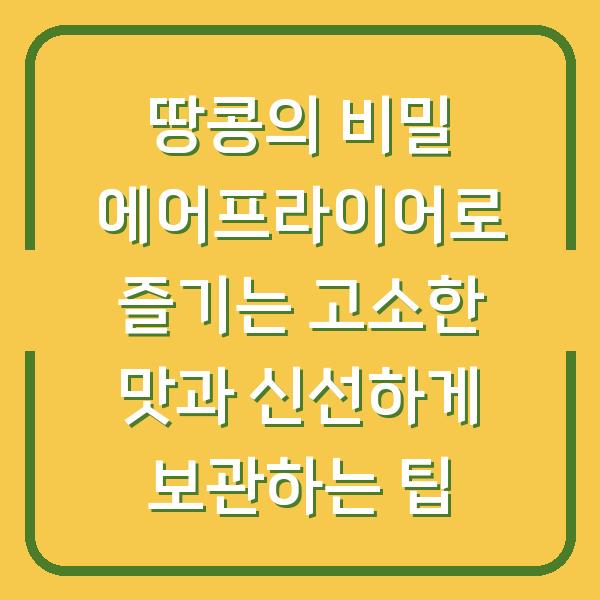 땅콩의 비밀 에어프라이어로 즐기는 고소한 맛과 신선하게 보관하는 팁