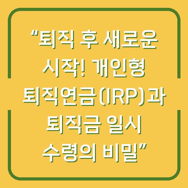 “퇴직 후 새로운 시작! 개인형 퇴직연금(IRP)과 퇴직금 일시 수령의 비밀”