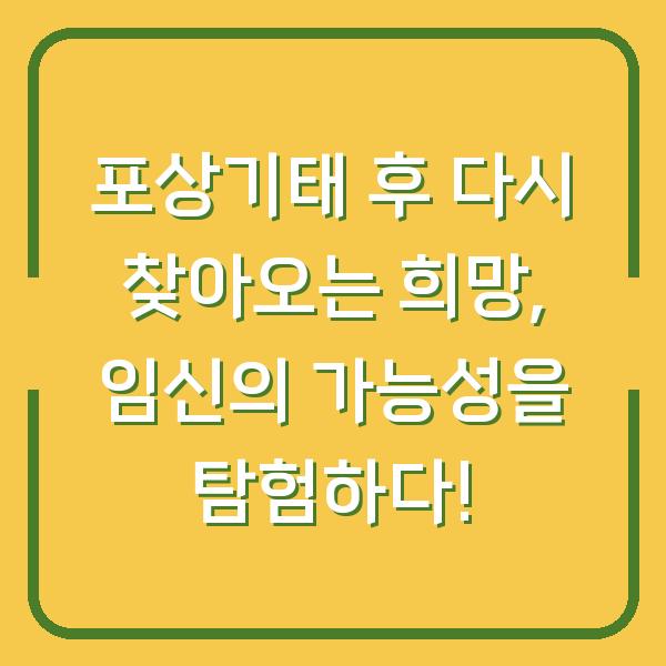 포상기태 후 다시 찾아오는 희망, 임신의 가능성을 탐험하다!