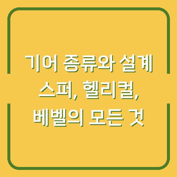 기어 종류와 설계 스퍼, 헬리컬, 베벨의 모든 것