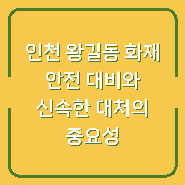 인천 왕길동 화재 안전 대비와 신속한 대처의 중요성