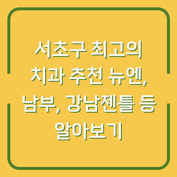 서초구 최고의 치과 추천 뉴엔, 남부, 강남젠틀 등 알아보기