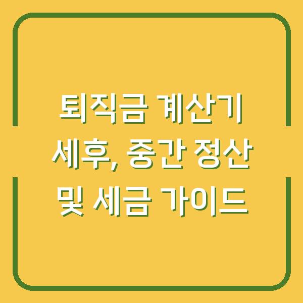 퇴직금 계산기 세후, 중간 정산 및 세금 가이드