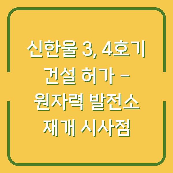 신한울 3, 4호기 건설 허가 – 원자력 발전소 재개 시사점