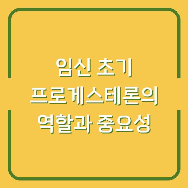 임신 초기 프로게스테론의 역할과 중요성