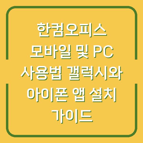 한컴오피스 모바일 및 PC 사용법 갤럭시와 아이폰 앱 설치 가이드