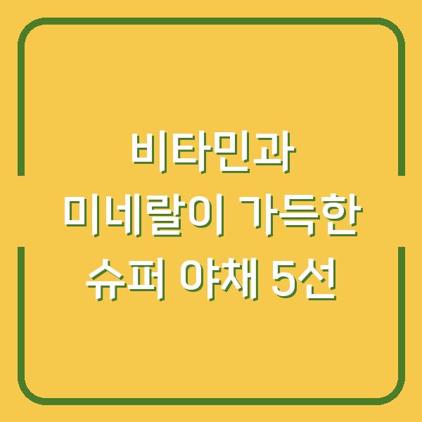 비타민과 미네랄이 가득한 슈퍼 야채 5선