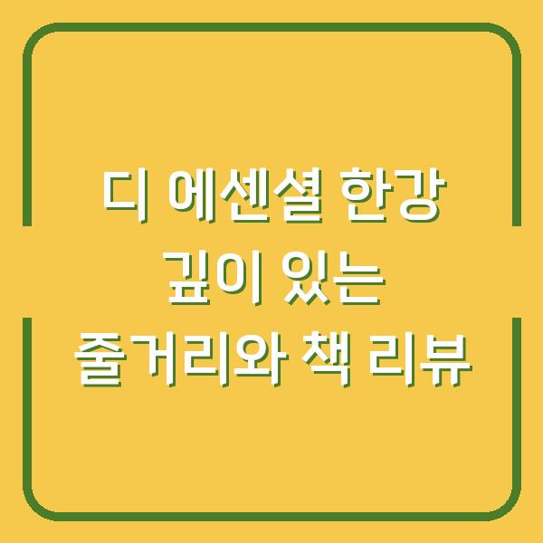 디 에센셜 한강 깊이 있는 줄거리와 책 리뷰
