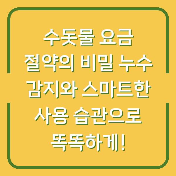 수돗물 요금 절약의 비밀 누수 감지와 스마트한 사용 습관으로 똑똑하게!