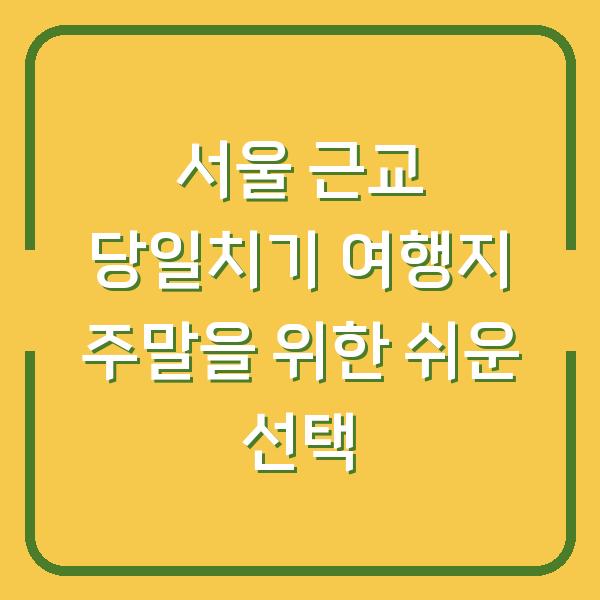 서울 근교 당일치기 여행지 주말을 위한 쉬운 선택