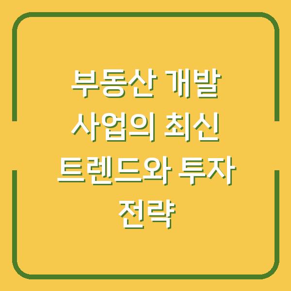 부동산 개발 사업의 최신 트렌드와 투자 전략
