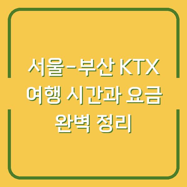 서울-부산 KTX 여행 시간과 요금 완벽 정리