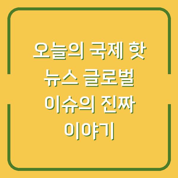 오늘의 국제 핫 뉴스 글로벌 이슈의 진짜 이야기