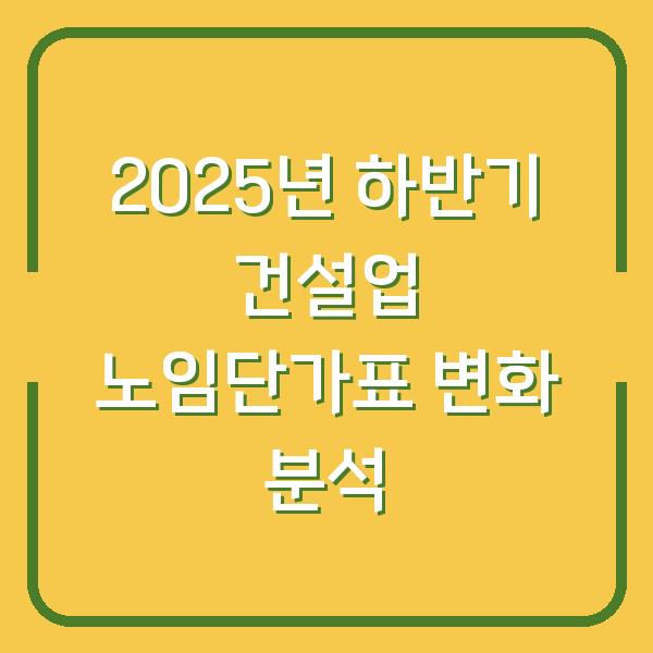 2025년 하반기 건설업 노임단가표 변화 분석