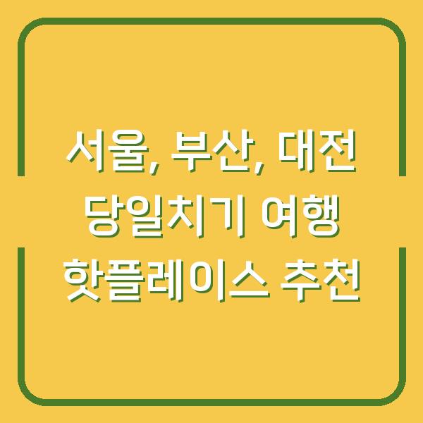 서울, 부산, 대전 당일치기 여행 핫플레이스 추천
