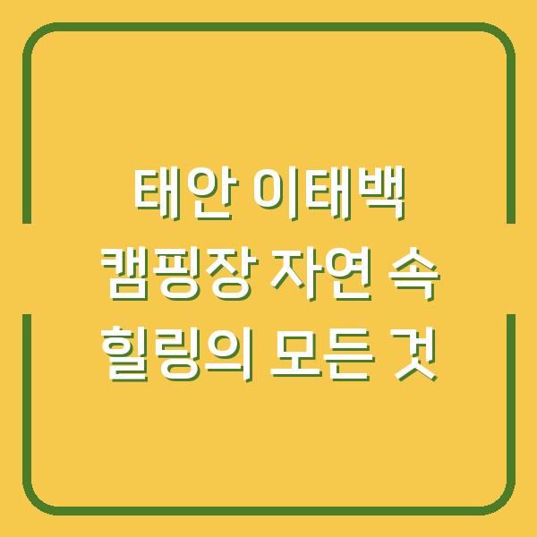 태안 이태백 캠핑장 자연 속 힐링의 모든 것