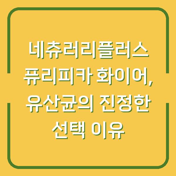 네츄러리플러스 퓨리피카 화이어, 유산균의 진정한 선택 이유