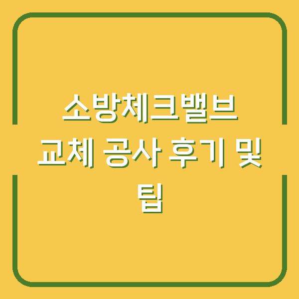 소방체크밸브 교체 공사 후기 및 팁