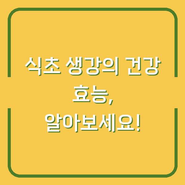 식초 생강의 건강 효능, 알아보세요!