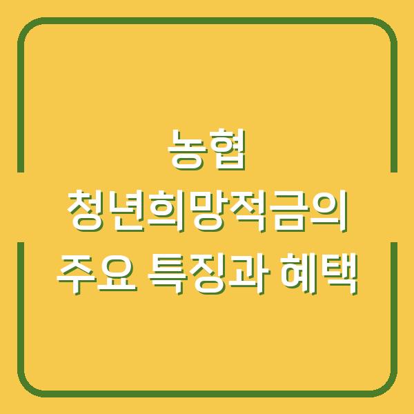 농협 청년희망적금의 주요 특징과 혜택