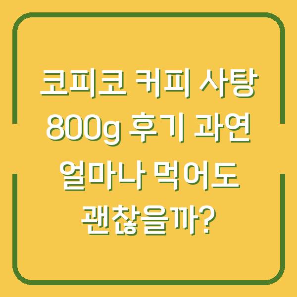 코피코 커피 사탕 800g 후기 과연 얼마나 먹어도 괜찮을까?