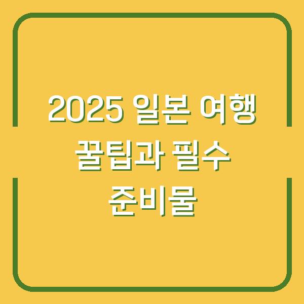 2025 일본 여행 꿀팁과 필수 준비물