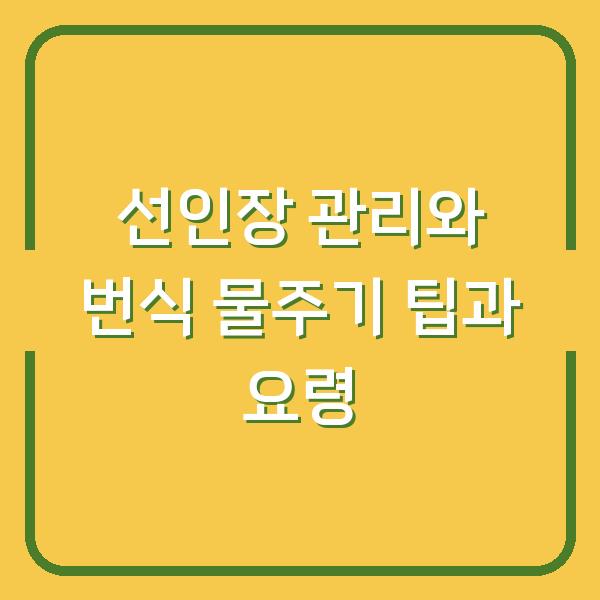 선인장 관리와 번식 물주기 팁과 요령