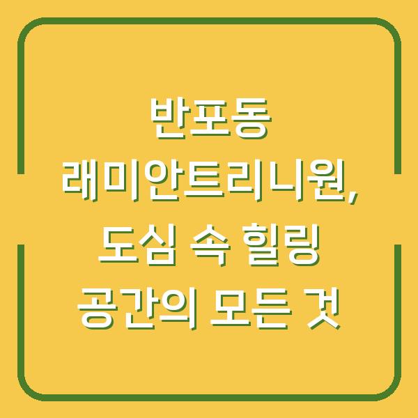 반포동 래미안트리니원, 도심 속 힐링 공간의 모든 것