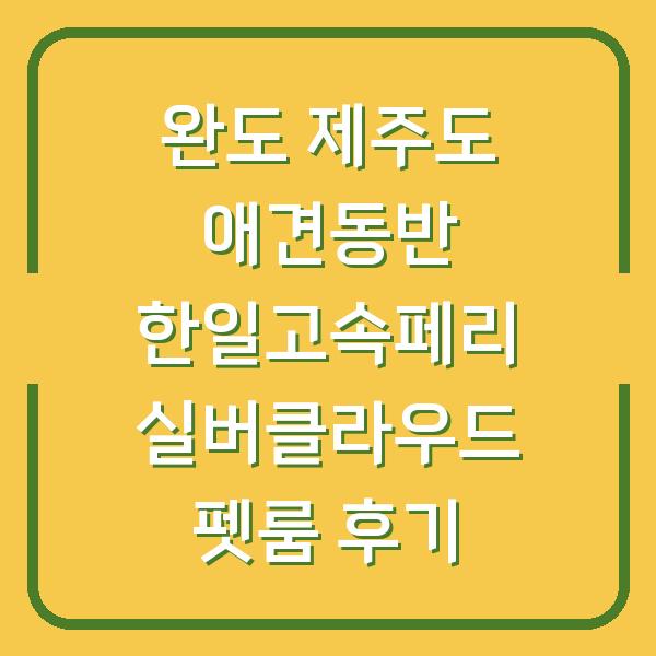 완도 제주도 애견동반 한일고속페리 실버클라우드 펫룸 후기