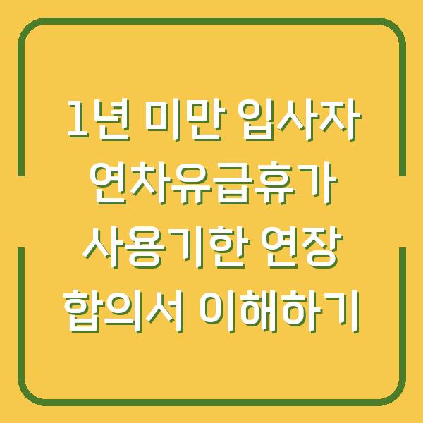 1년 미만 입사자 연차유급휴가 사용기한 연장 합의서 이해하기