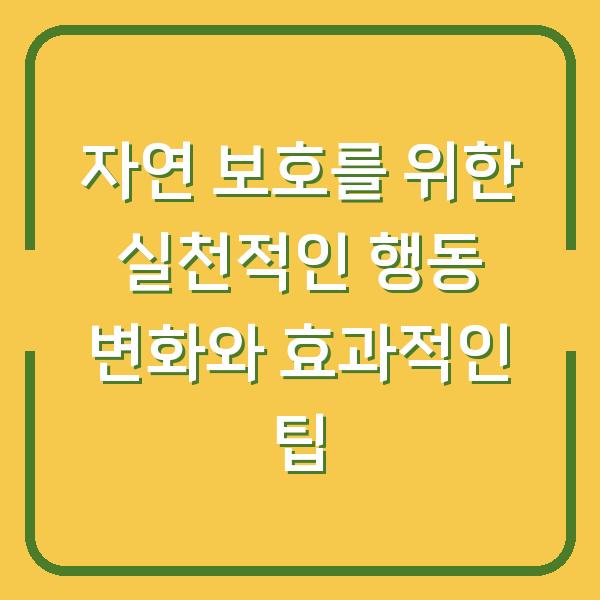 자연 보호를 위한 실천적인 행동 변화와 효과적인 팁