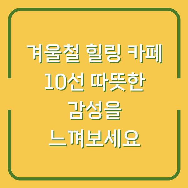 겨울철 힐링 카페 10선 따뜻한 감성을 느껴보세요