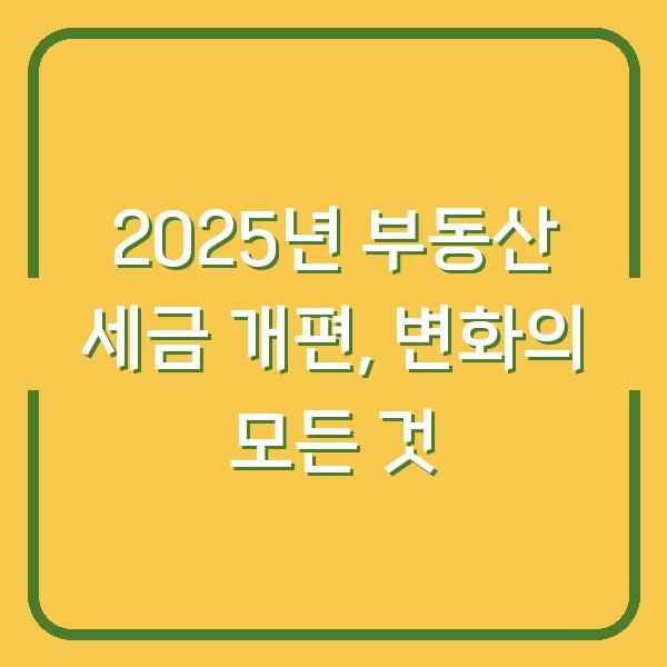 2025년 부동산 세금 개편, 변화의 모든 것