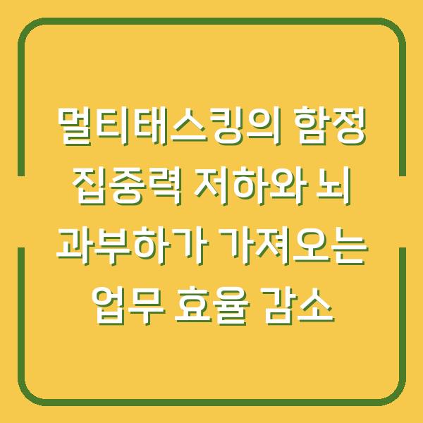 멀티태스킹의 함정 집중력 저하와 뇌 과부하가 가져오는 업무 효율 감소