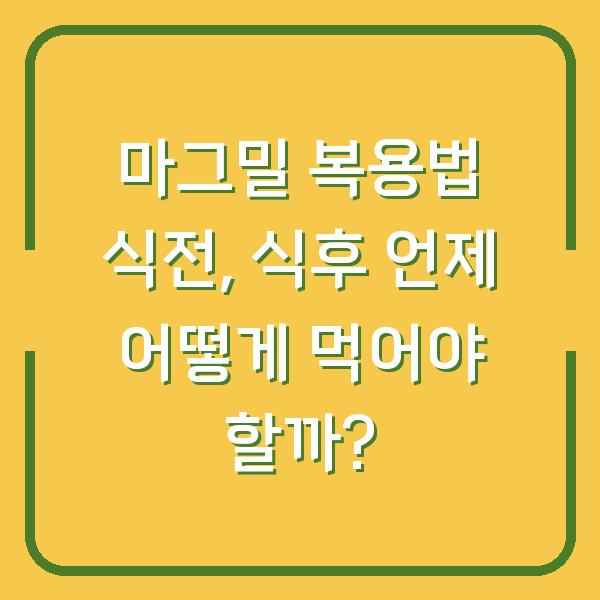 마그밀 복용법 식전, 식후 언제 어떻게 먹어야 할까?