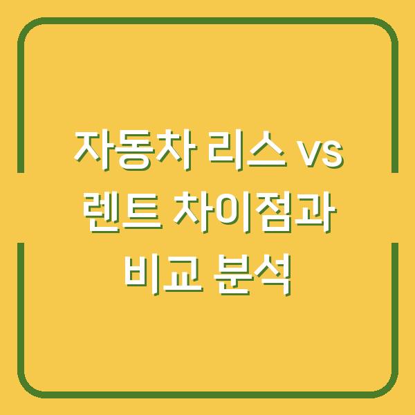 자동차 리스 vs 렌트 차이점과 비교 분석