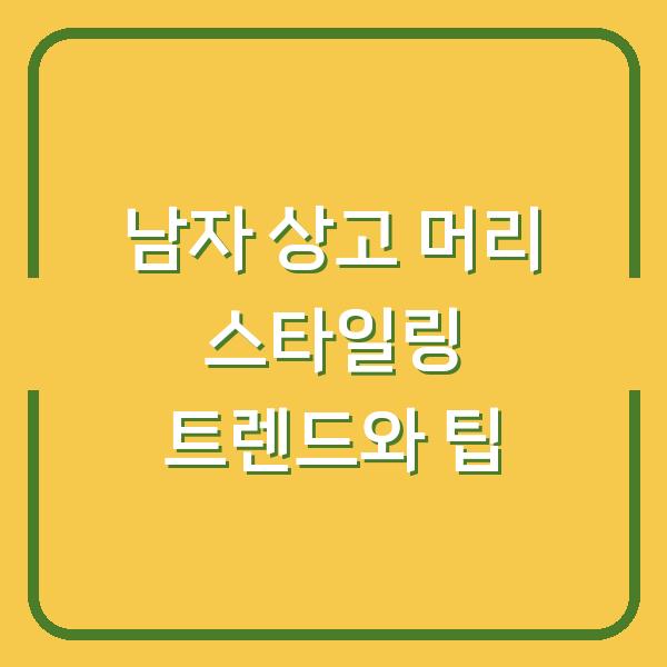 남자 상고 머리 스타일링 트렌드와 팁