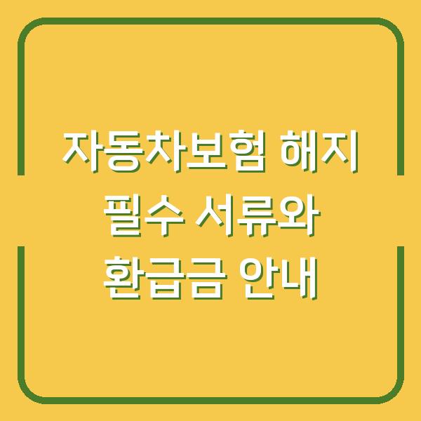 자동차보험 해지 필수 서류와 환급금 안내