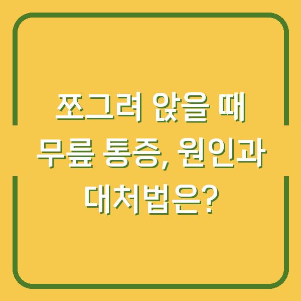 쪼그려 앉을 때 무릎 통증, 원인과 대처법은?