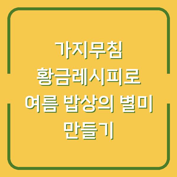 가지무침 황금레시피로 여름 밥상의 별미 만들기