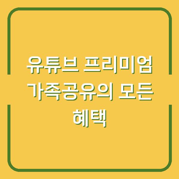 유튜브 프리미엄 가족공유의 모든 혜택