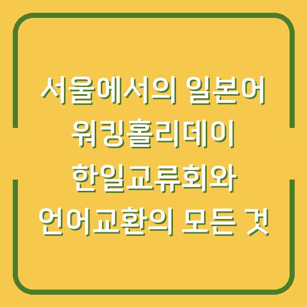 서울에서의 일본어 워킹홀리데이 한일교류회와 언어교환의 모든 것