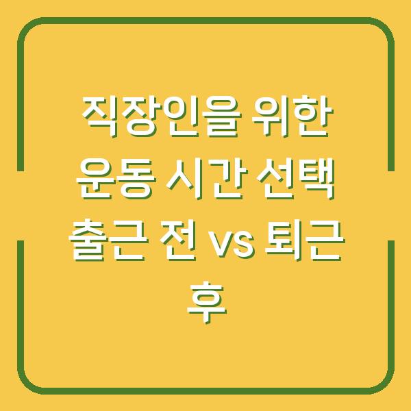 직장인을 위한 운동 시간 선택 출근 전 vs 퇴근 후