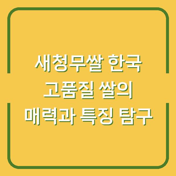 새청무쌀 한국 고품질 쌀의 매력과 특징 탐구