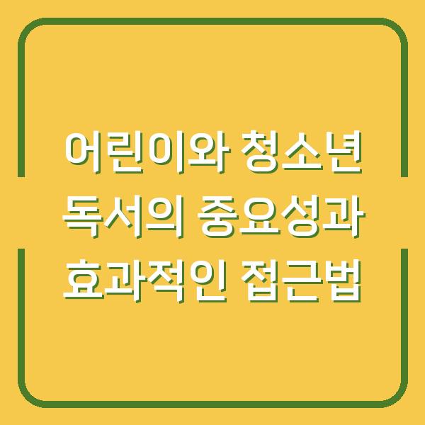 어린이와 청소년 독서의 중요성과 효과적인 접근법