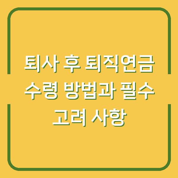 퇴사 후 퇴직연금 수령 방법과 필수 고려 사항