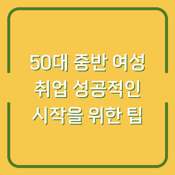 50대 중반 여성 취업 성공적인 시작을 위한 팁